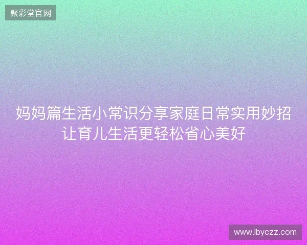 妈妈篇生活小常识分享家庭日常实用妙招让育儿生活更轻松省心美好 妈妈篇生活小常识分享家庭日常实用妙招让育儿生活更轻松省心美好