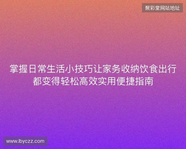 掌握日常生活小技巧让家务收纳饮食出行都变得轻松高效实用便捷指南 掌握日常生活小技巧让家务收纳饮食出行都变得轻松高效实用便捷指南